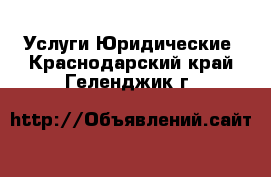 Услуги Юридические. Краснодарский край,Геленджик г.